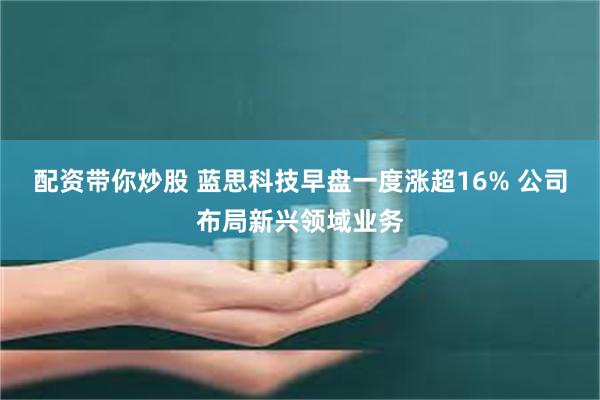 配资带你炒股 蓝思科技早盘一度涨超16% 公司布局新兴领域业务