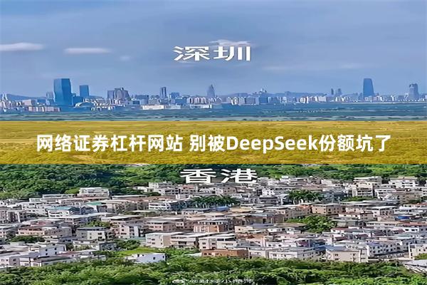 网络证券杠杆网站 别被DeepSeek份额坑了