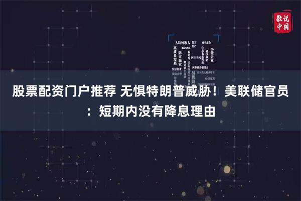 股票配资门户推荐 无惧特朗普威胁！美联储官员：短期内没有降息理由