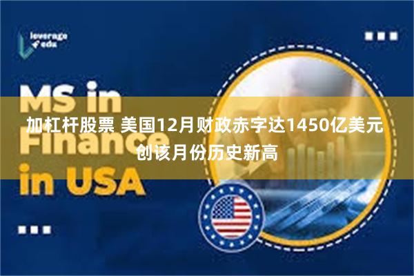 加杠杆股票 美国12月财政赤字达1450亿美元 创该月份历史新高