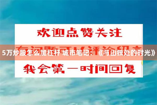 5万炒股怎么加杠杆 城市笔记：《与山独处的时光》