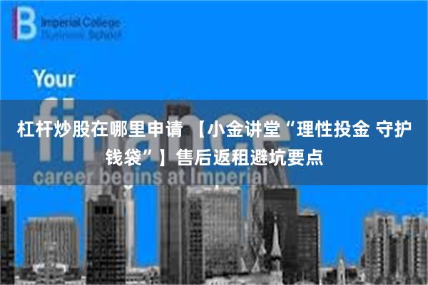 杠杆炒股在哪里申请 【小金讲堂“理性投金 守护钱袋”】售后返租避坑要点