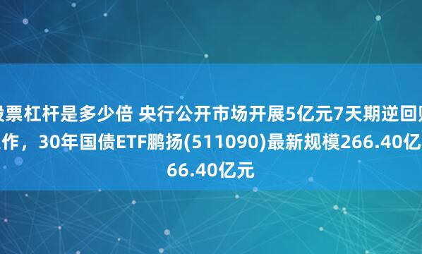 股票杠杆是多少倍 央行公开市场开展5亿元7天期逆回购操作,30年国债ETF鹏扬(511090)最新规模266.40亿元
