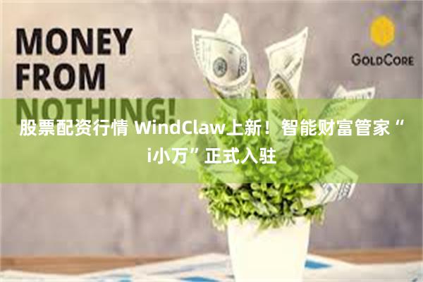 股票配资行情 WindClaw上新！智能财富管家“i小万”正式入驻
