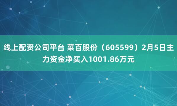 线上配资公司平台 菜百股份（605599）2月5日主力资金净买入1001.86万元