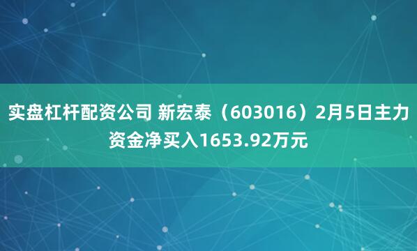 实盘杠杆配资公司 新宏泰（603016）2月5日主力资金净买入1653.92万元