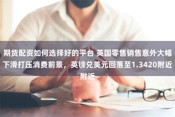 期货配资如何选择好的平台 英国零售销售意外大幅下滑打压消费前景，英镑兑美元回落至1.3420附近
