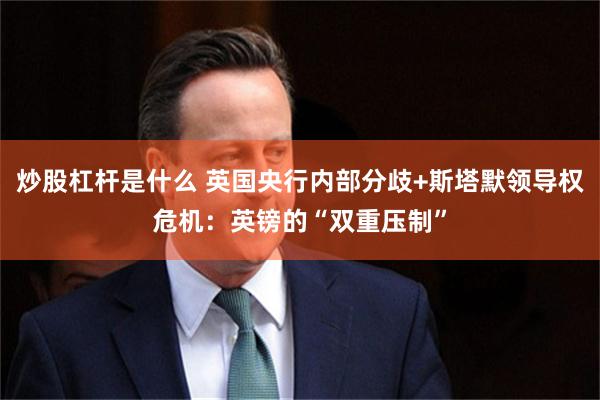 炒股杠杆是什么 英国央行内部分歧+斯塔默领导权危机：英镑的“双重压制”