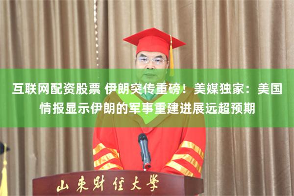 互联网配资股票 伊朗突传重磅！美媒独家：美国情报显示伊朗的军事重建进展远超预期