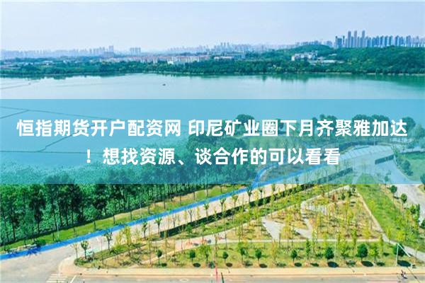 恒指期货开户配资网 印尼矿业圈下月齐聚雅加达！想找资源、谈合作的可以看看