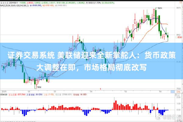 证券交易系统 美联储迎来全新掌舵人：货币政策大调整在即，市场格局彻底改写