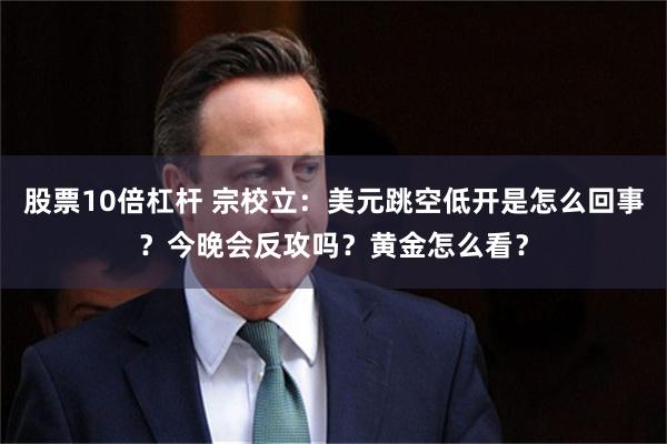 股票10倍杠杆 宗校立：美元跳空低开是怎么回事？今晚会反攻吗？黄金怎么看？