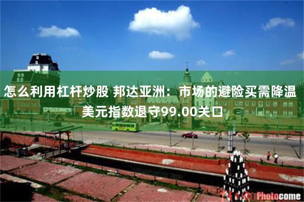 怎么利用杠杆炒股 邦达亚洲：市场的避险买需降温 美元指数退守99.00关口