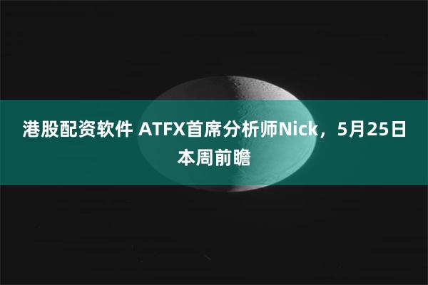 港股配资软件 ATFX首席分析师Nick，5月25日本周前瞻