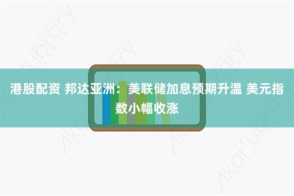 港股配资 邦达亚洲：美联储加息预期升温 美元指数小幅收涨