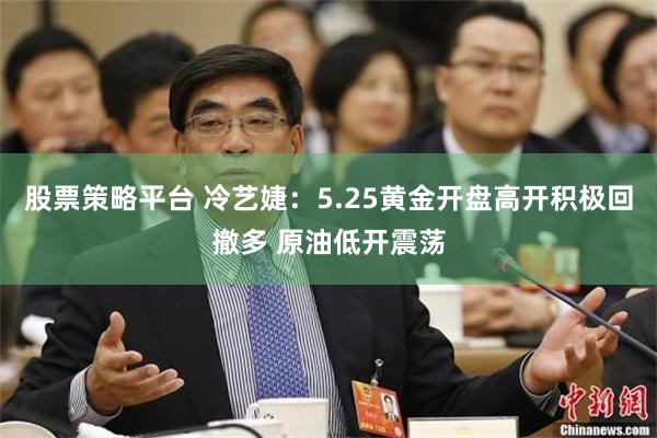 股票策略平台 冷艺婕：5.25黄金开盘高开积极回撤多 原油低开震荡