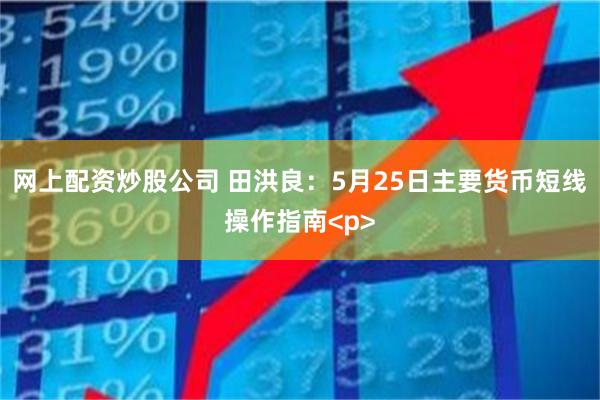网上配资炒股公司 田洪良：5月25日主要货币短线操作指南<p>