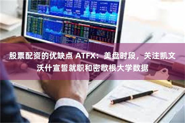股票配资的优缺点 ATFX：美盘时段，关注凯文沃什宣誓就职和密歇根大学数据