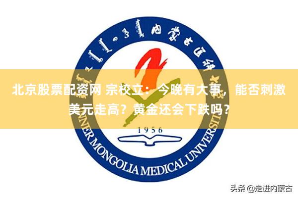 北京股票配资网 宗校立：今晚有大事，能否刺激美元走高？黄金还会下跌吗？