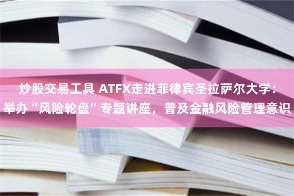 炒股交易工具 ATFX走进菲律宾圣拉萨尔大学：举办“风险轮盘”专题讲座，普及金融风险管理意识