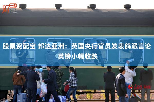 股票资配宝 邦达亚洲：英国央行官员发表鸽派言论 英镑小幅收跌