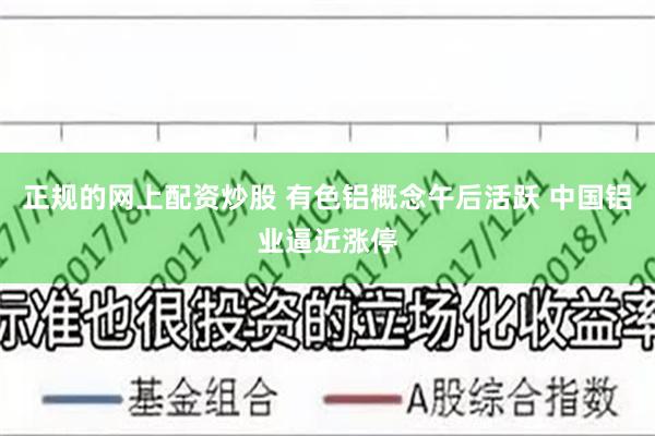 正规的网上配资炒股 有色铝概念午后活跃 中国铝业逼近涨停