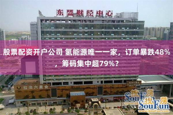 股票配资开户公司 氢能源唯一一家，订单暴跌48%，筹码集中超79%？