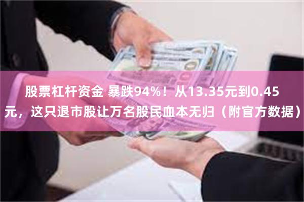 股票杠杆资金 暴跌94%！从13.35元到0.45元，这只退市股让万名股民血本无归（附官方数据）