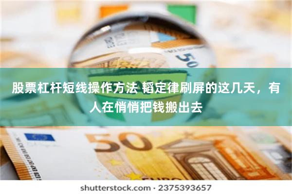 股票杠杆短线操作方法 韬定律刷屏的这几天，有人在悄悄把钱搬出去