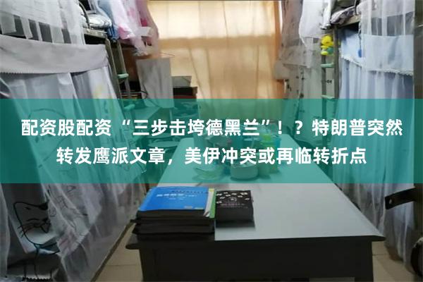 配资股配资 “三步击垮德黑兰”！？特朗普突然转发鹰派文章，美伊冲突或再临转折点