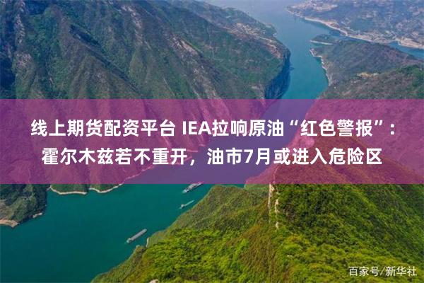 线上期货配资平台 IEA拉响原油“红色警报”：霍尔木兹若不重开，油市7月或进入危险区