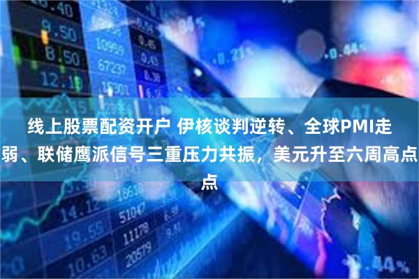线上股票配资开户 伊核谈判逆转、全球PMI走弱、联储鹰派信号三重压力共振，美元升至六周高点