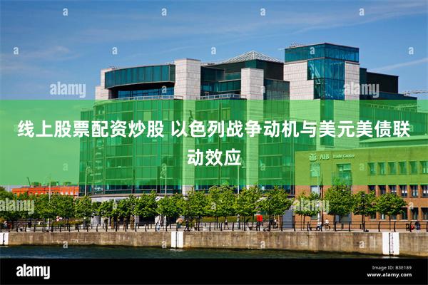 线上股票配资炒股 以色列战争动机与美元美债联动效应