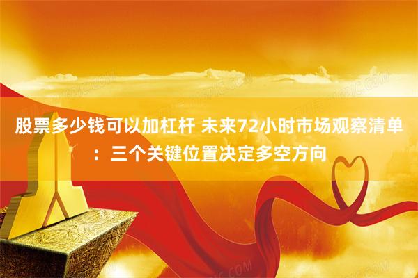 股票多少钱可以加杠杆 未来72小时市场观察清单：三个关键位置决定多空方向