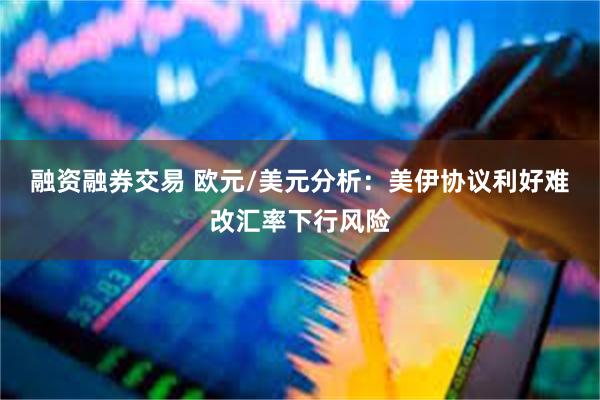 融资融券交易 欧元/美元分析：美伊协议利好难改汇率下行风险