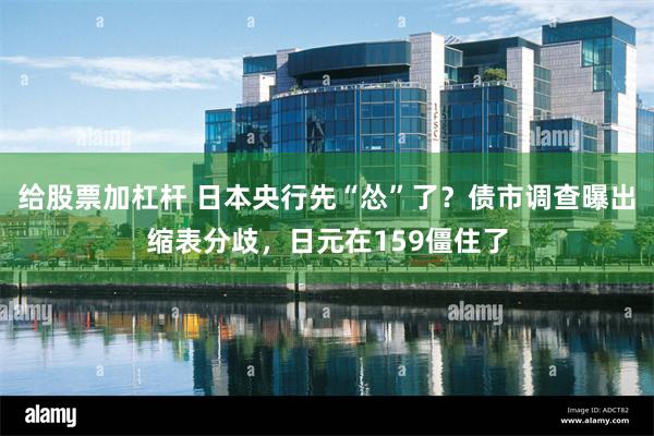 给股票加杠杆 日本央行先“怂”了？债市调查曝出缩表分歧，日元在159僵住了