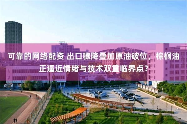 可靠的网络配资 出口骤降叠加原油破位，棕榈油正逼近情绪与技术双重临界点？