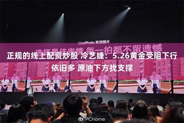 正规的线上配资炒股 冷艺婕：5.26黄金受阻下行依旧多 原油下方找支撑