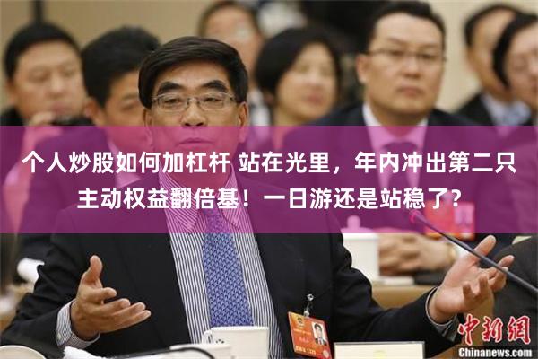 个人炒股如何加杠杆 站在光里，年内冲出第二只主动权益翻倍基！一日游还是站稳了？