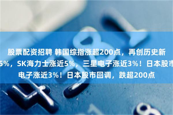 股票配资招聘 韩国综指涨超200点，再创历史新高，现代汽车涨超5%，SK海力士涨近5%，三星电子涨近3%！日本股市回调，跌超200点