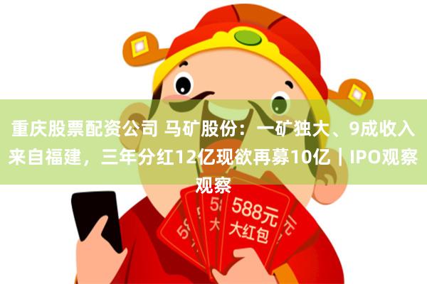 重庆股票配资公司 马矿股份：一矿独大、9成收入来自福建，三年分红12亿现欲再募10亿｜IPO观察