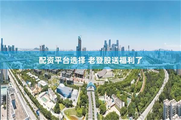 配资平台选择 老登股送福利了