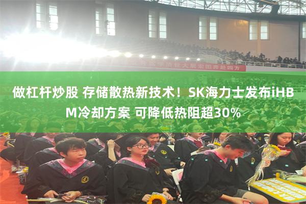 做杠杆炒股 存储散热新技术！SK海力士发布iHBM冷却方案 可降低热阻超30%
