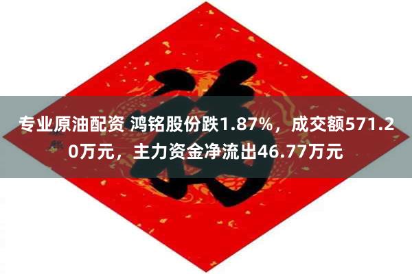 专业原油配资 鸿铭股份跌1.87%，成交额571.20万元，主力资金净流出46.77万元