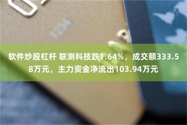 软件炒股杠杆 联测科技跌1.64%，成交额333.58万元，主力资金净流出103.94万元