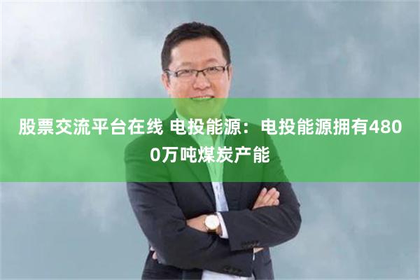 股票交流平台在线 电投能源：电投能源拥有4800万吨煤炭产能