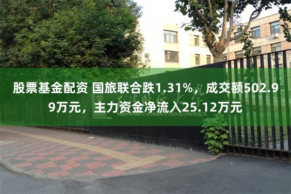 股票基金配资 国旅联合跌1.31%，成交额502.99万元，主力资金净流入25.12万元