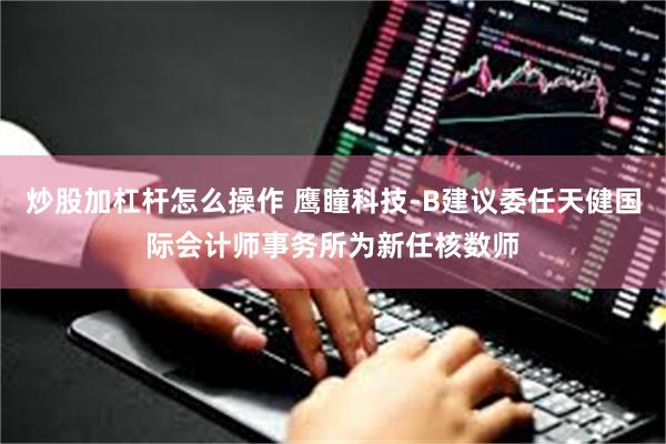 炒股加杠杆怎么操作 鹰瞳科技-B建议委任天健国际会计师事务所为新任核数师
