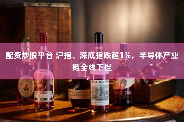 配资炒股平台 沪指、深成指跌超1%，半导体产业链全线下挫