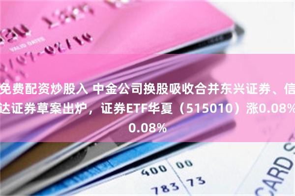 免费配资炒股入 中金公司换股吸收合并东兴证券、信达证券草案出炉，证券ETF华夏（515010）涨0.08%